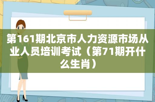 第161期北京市人力资源市场从业人员培训考试（第71期开什么生肖）