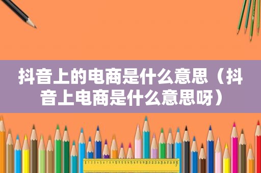 抖音上的电商是什么意思（抖音上电商是什么意思呀）