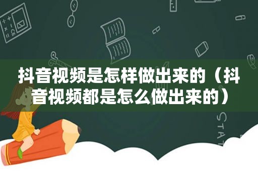 抖音视频是怎样做出来的（抖音视频都是怎么做出来的）