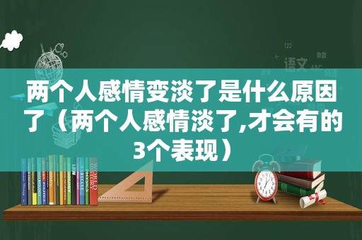 两个人感情变淡了是什么原因了（两个人感情淡了,才会有的3个表现）