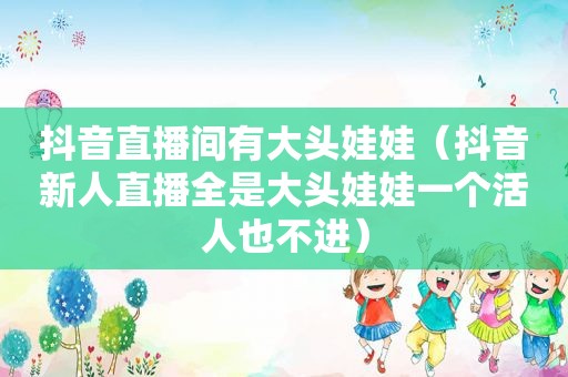 抖音直播间有大头娃娃（抖音新人直播全是大头娃娃一个活人也不进）