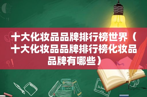 十大化妆品品牌排行榜世界（十大化妆品品牌排行榜化妆品品牌有哪些）