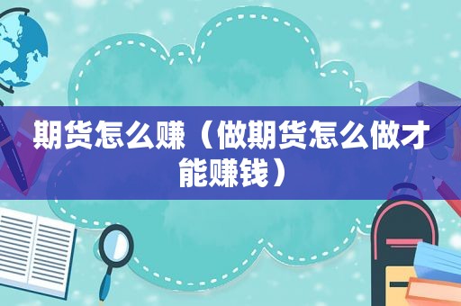 期货怎么赚（做期货怎么做才能赚钱）