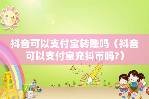 抖音可以支付宝转账吗（抖音可以支付宝充抖币吗?）