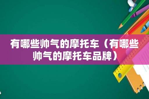 有哪些帅气的摩托车（有哪些帅气的摩托车品牌）