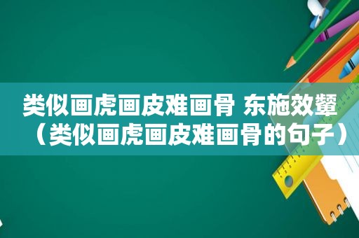类似画虎画皮难画骨 东施效颦（类似画虎画皮难画骨的句子）