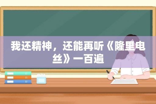我还精神，还能再听《隆里电丝》一百遍
