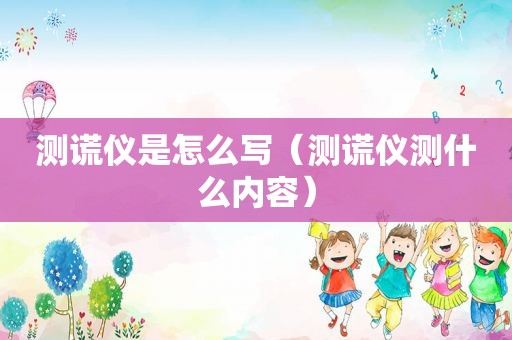 测谎仪是怎么写（测谎仪测什么内容）