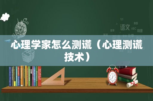 心理学家怎么测谎（心理测谎技术）
