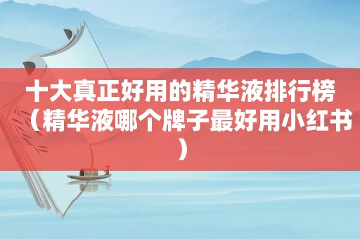 十大真正好用的精华液排行榜（精华液哪个牌子最好用小红书）