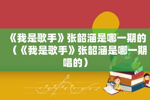 《我是歌手》张韶涵是哪一期的（《我是歌手》张韶涵是哪一期唱的）