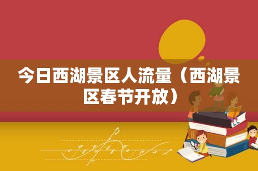 今日西湖景区人流量（西湖景区春节开放）
