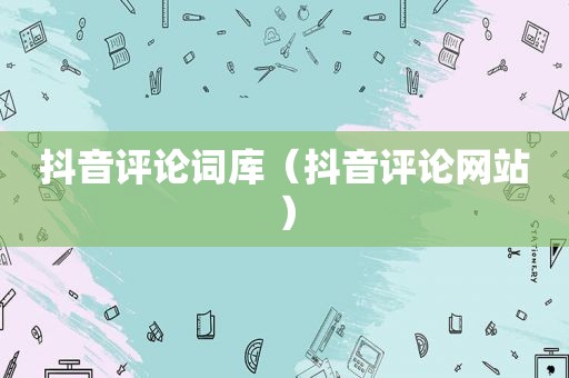 抖音评论词库（抖音评论网站）