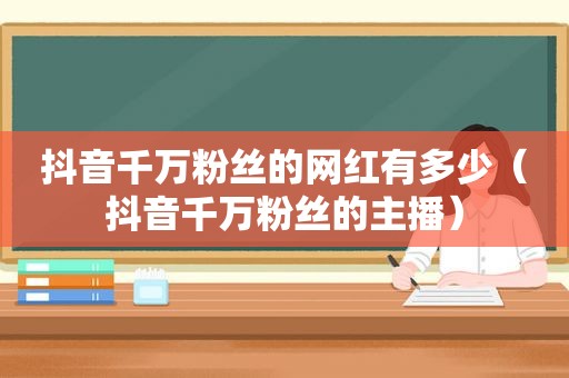 抖音千万粉丝的网红有多少（抖音千万粉丝的主播）