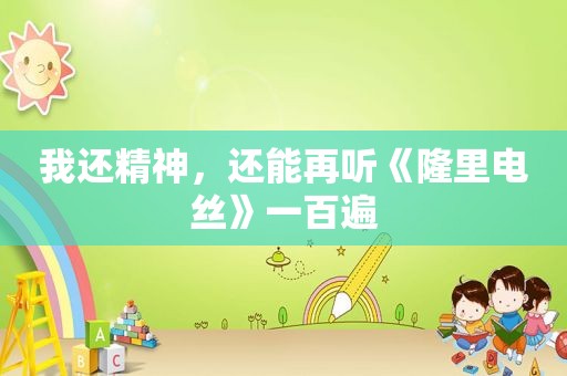 我还精神，还能再听《隆里电丝》一百遍