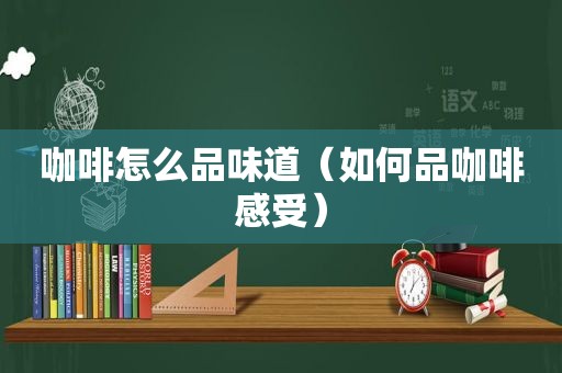咖啡怎么品味道（如何品咖啡感受）