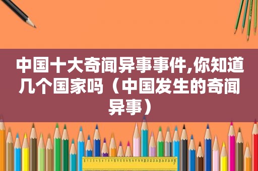 中国十大奇闻异事事件,你知道几个国家吗（中国发生的奇闻异事）