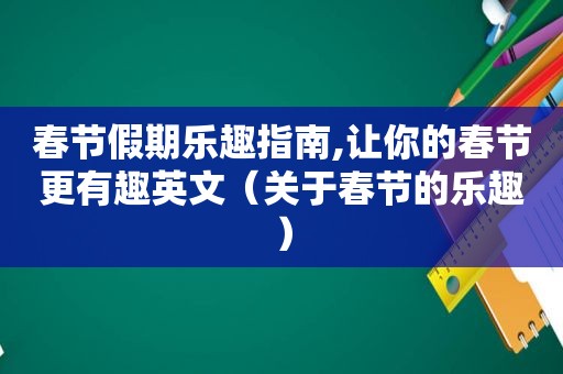 春节假期乐趣指南,让你的春节更有趣英文（关于春节的乐趣）