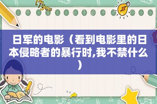 日军的电影（看到电影里的日本侵略者的暴行时,我不禁什么）