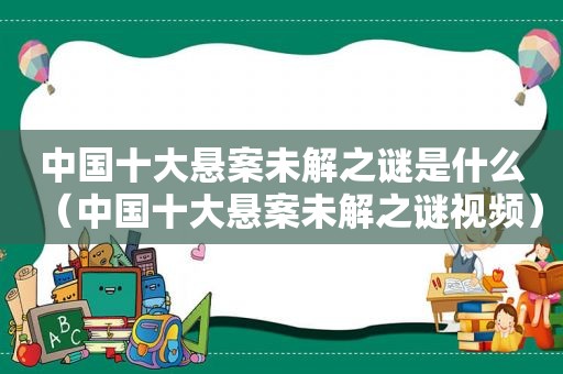 中国十大悬案未解之谜是什么（中国十大悬案未解之谜视频）