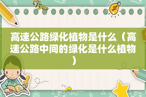 高速公路绿化植物是什么（高速公路中间的绿化是什么植物）