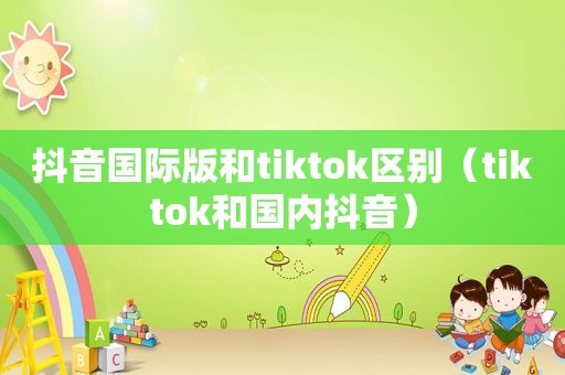 抖音国际版和tiktok区别（tiktok和国内抖音）