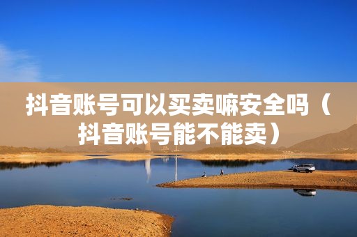 抖音账号可以买卖嘛安全吗（抖音账号能不能卖）