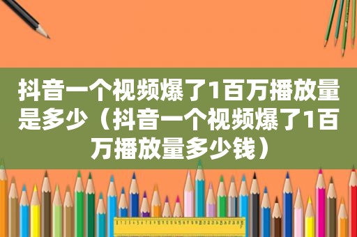 抖音一个视频爆了1百万播放量是多少（抖音一个视频爆了1百万播放量多少钱）