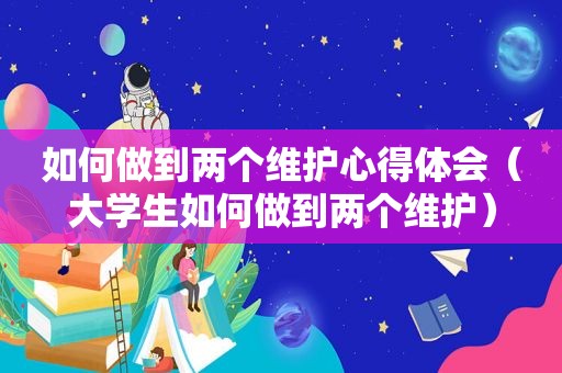 如何做到两个维护心得体会（大学生如何做到两个维护）