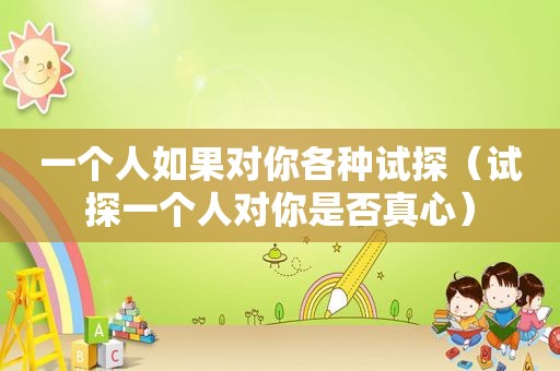 一个人如果对你各种试探（试探一个人对你是否真心）