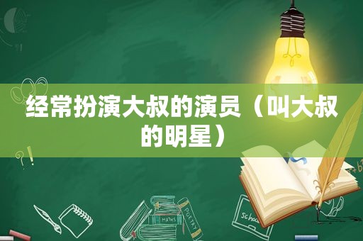 经常扮演大叔的演员（叫大叔的明星）