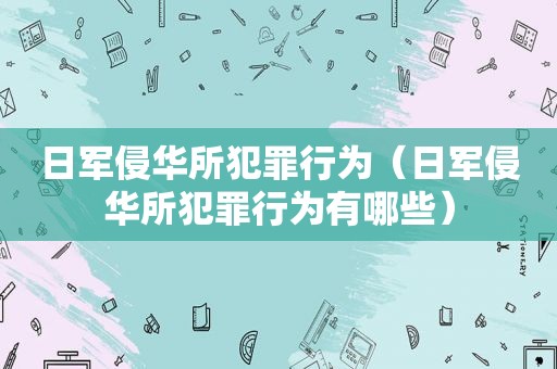 日军侵华所犯罪行为（日军侵华所犯罪行为有哪些）