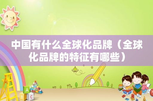 中国有什么全球化品牌（全球化品牌的特征有哪些）