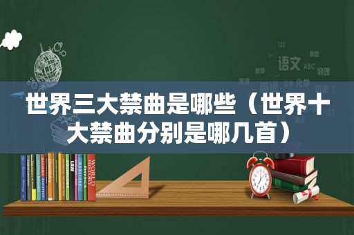 世界三大禁曲是哪些（世界十大禁曲分别是哪几首）