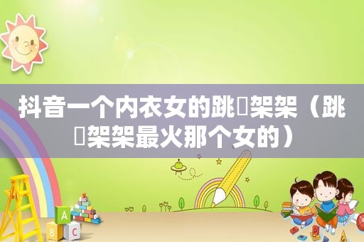 抖音一个内衣女的跳囧架架（跳囧架架最火那个女的）