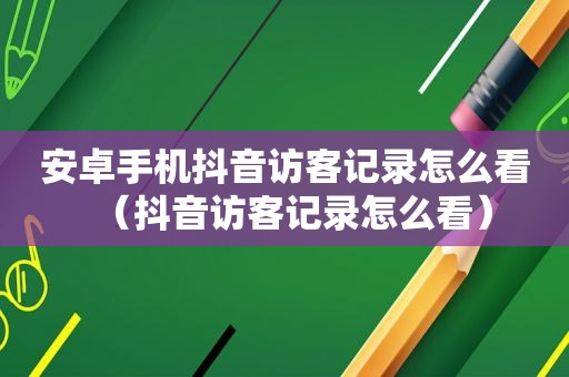 安卓手机抖音访客记录怎么看（抖音访客记录怎么看）
