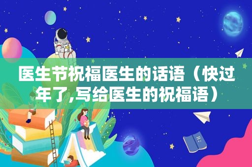 医生节祝福医生的话语（快过年了,写给医生的祝福语）