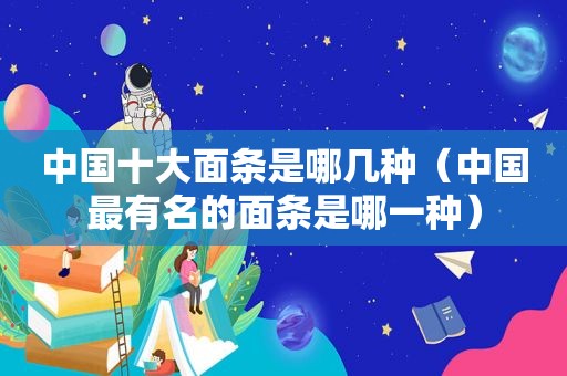中国十大面条是哪几种（中国最有名的面条是哪一种）