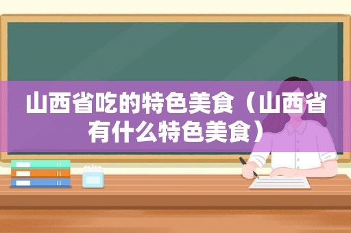 山西省吃的特色美食（山西省有什么特色美食）