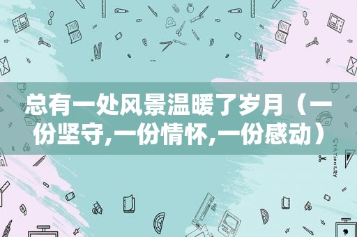 总有一处风景温暖了岁月（一份坚守,一份情怀,一份感动）