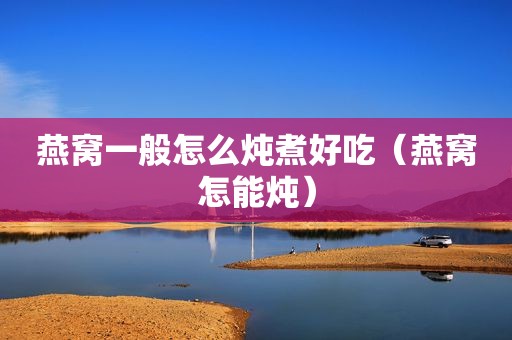 燕窝一般怎么炖煮好吃（燕窝怎能炖）