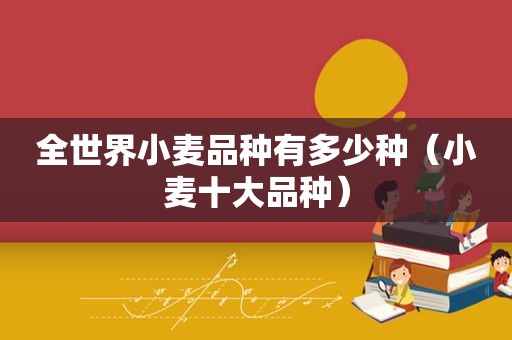 全世界小麦品种有多少种（小麦十大品种）