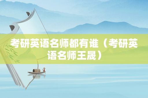 考研英语名师都有谁（考研英语名师王晟）
