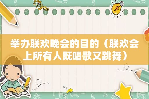 举办联欢晚会的目的（联欢会上所有人既唱歌又跳舞）
