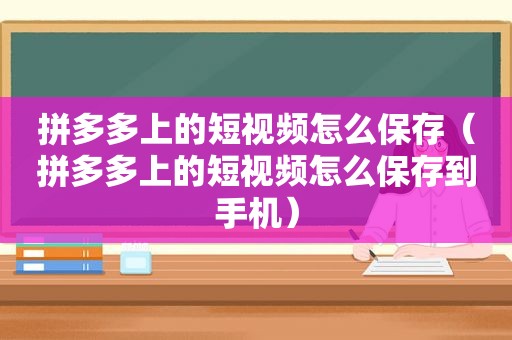 拼多多上的短视频怎么保存（拼多多上的短视频怎么保存到手机）