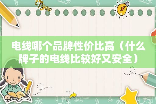 电线哪个品牌性价比高（什么牌子的电线比较好又安全）