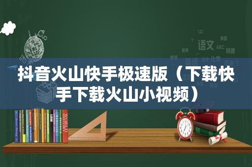 抖音火山快手极速版（下载快手下载火山小视频）