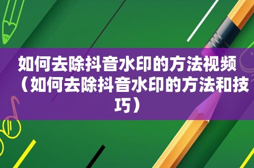 如何去除抖音水印的方法视频（如何去除抖音水印的方法和技巧）