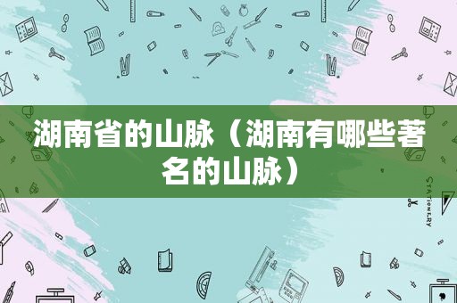 湖南省的山脉（湖南有哪些著名的山脉）