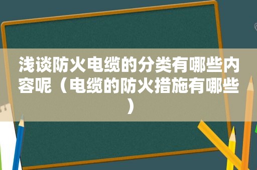 浅谈防火电缆的分类有哪些内容呢（电缆的防火措施有哪些）